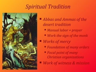 Spiritual Tradition Abbas and Ammas of the desert tradition Manual labor + prayer Work the sign of the monk Works of mercy Foundation of many orders Focal point of many Christian organizations Work of witness & mission 