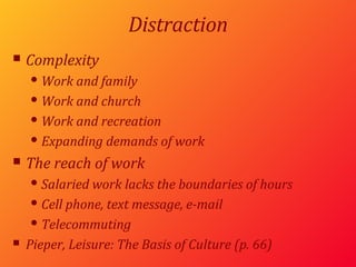 Distraction Complexity Work and family Work and church Work and recreation Expanding demands of work The reach of work Salaried work lacks the boundaries of hours Cell phone, text message, e-mail Telecommuting Pieper,  Leisure: The Basis of Culture (p. 66) 