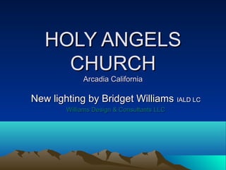 HOLY ANGELS
     CHURCH
             Arcadia California

New lighting by Bridget Williams IALD LC
        Williams Design & Consultants LLC
 