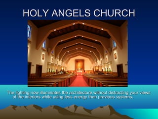 HOLY ANGELS CHURCH




The lighting now illuminates the architecture without distracting your views
  of the interiors while using less energy then previous systems.
 