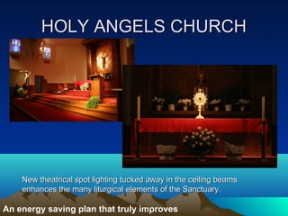 HOLY ANGELS CHURCH




    New theatrical spot lighting tucked away in the ceiling beams
    enhances the many liturgical elements of the Sanctuary.

An energy saving plan that truly improves
 