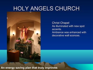 HOLY ANGELS CHURCH

                                     Christ Chapel
                                     As illuminated with new spot
                                     accents.
                                     Ambiance was enhanced with
                                     decorative wall sconces.




An energy saving plan that truly improves
 