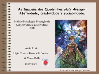 Anita Rink, Lígia Claudia Gomes de Souza  & Vania Belli UNIVERSO : As Imagens dos Quadrinhos  Holy Avenger : Afetividade, criatividade e sociabilidade. Mídia e Psicologia: Produção de Subjetividade e coletividade UFRJ 