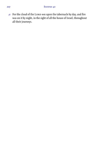 227 Exodus 40
For the cloud of the Lord was upon the tabernacle by day, and fire
was on it by night, in the sight of all the house of Israel, throughout
all their journeys.
38
 