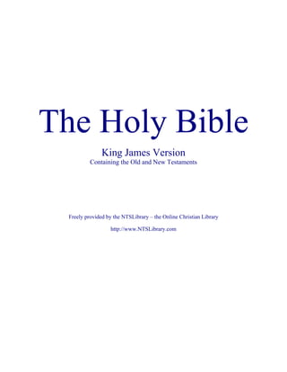 The Holy Bible
King James Version
Containing the Old and New Testaments
Freely provided by the NTSLibrary – the Online Christian Library
http://www.NTSLibrary.com
 
 
