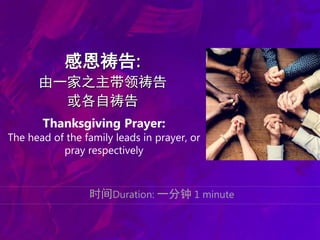 感恩祷告:
由一家之主带领祷告
或各自祷告
时间Duration: 一分钟 1 minute
Thanksgiving Prayer:
The head of the family leads in prayer, or
pray respectively
 