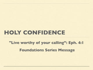 HOLY CONFIDENCE
"Live worthy of your calling”: Eph. 4:1
Foundations Series Message
 