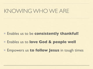KNOWING WHO WE ARE
Enables us to be consistently thankful!
Enables us to love God & people well
Empowers us to follow Jesus in tough times
 