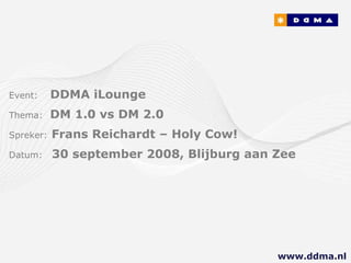 Event:   DDMA iLounge  Thema:  DM 1.0 vs DM 2.0 Spreker:   Frans Reichardt – Holy Cow! Datum:  30 september 2008, Blijburg aan Zee www.ddma.nl  