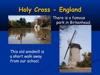Holy Cross - England
                       There is a famous
                        park in Birkenhead.




This old windmill is
a short walk away
from our school.
 