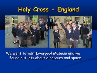 Holy Cross - England




We went to visit Liverpool Museum and we
 found out lots about dinosaurs and space.
 
