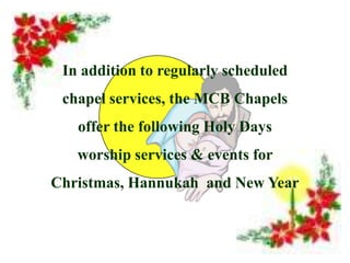 In addition to regularly scheduled
 chapel services, the MCB Chapels
   offer the following Holy Days
   worship services & events for
Christmas, Hannukah and New Year
 