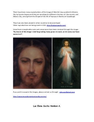 There have been many reproductions of the Image of Merciful Jesus painted in Mexico
City by Susana Segura and they are wor...