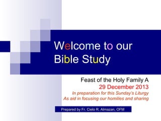 Welcome to our
Bible Study
Feast of the Holy Family A
29 December 2013
In preparation for this Sunday’s Liturgy
As aid in focusing our homilies and sharing
Prepared by Fr. Cielo R. Almazan, OFM

 