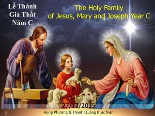 The Holy Family
of Jesus, Mary and Joseph Year C
Lễ Thánh
Gia Thất
Năm C
27/12/2015
Hùng Phương & Thanh Quảng thực hiện
 