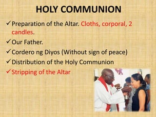HOLY COMMUNION
Preparation of the Altar. Cloths, corporal, 2
candles.
Our Father.
Cordero ng Diyos (Without sign of peace)
Distribution of the Holy Communion
Stripping of the Altar
 