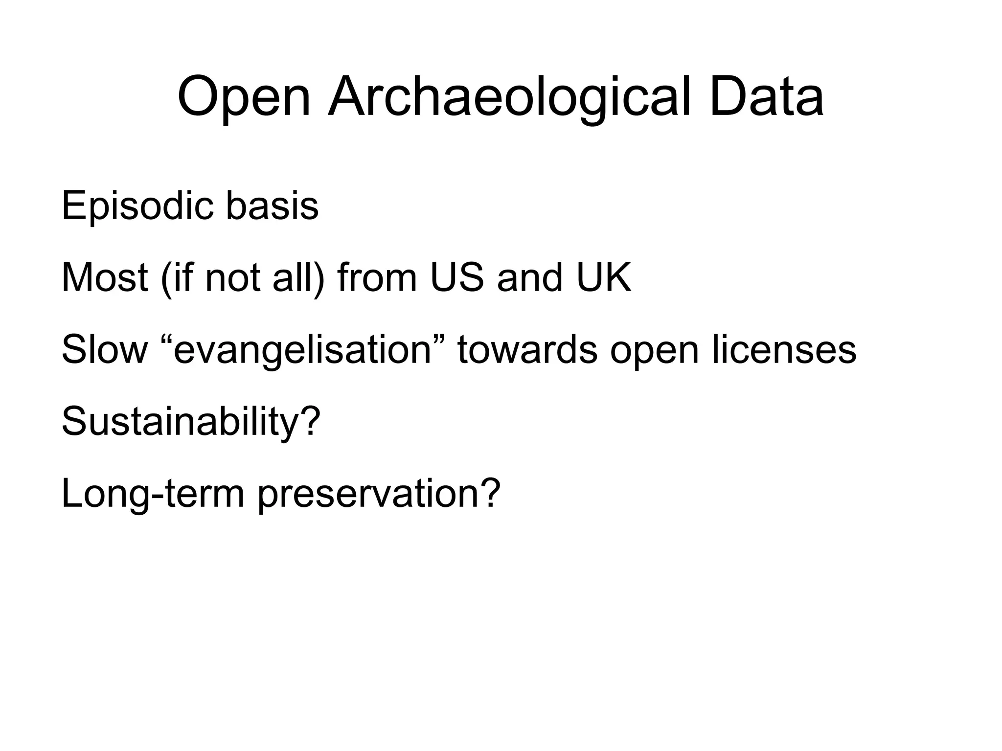 Open Archaeological Data
Episodic basis
Most (if not all) from US and UK
Slow “evangelisation” towards open licenses
Sustainability?
Long-term preservation?
 