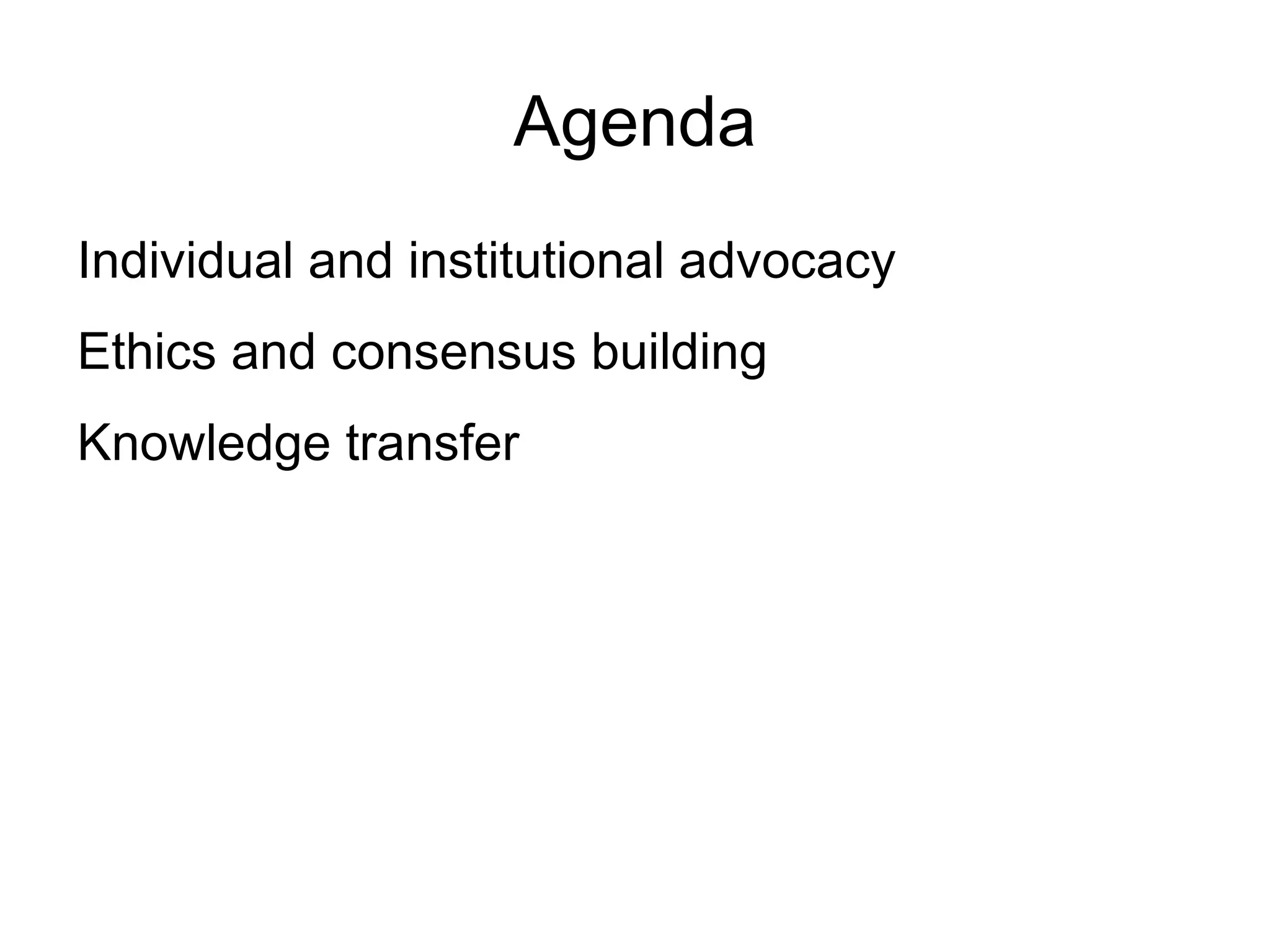 Agenda
Individual and institutional advocacy
Ethics and consensus building
Knowledge transfer
 