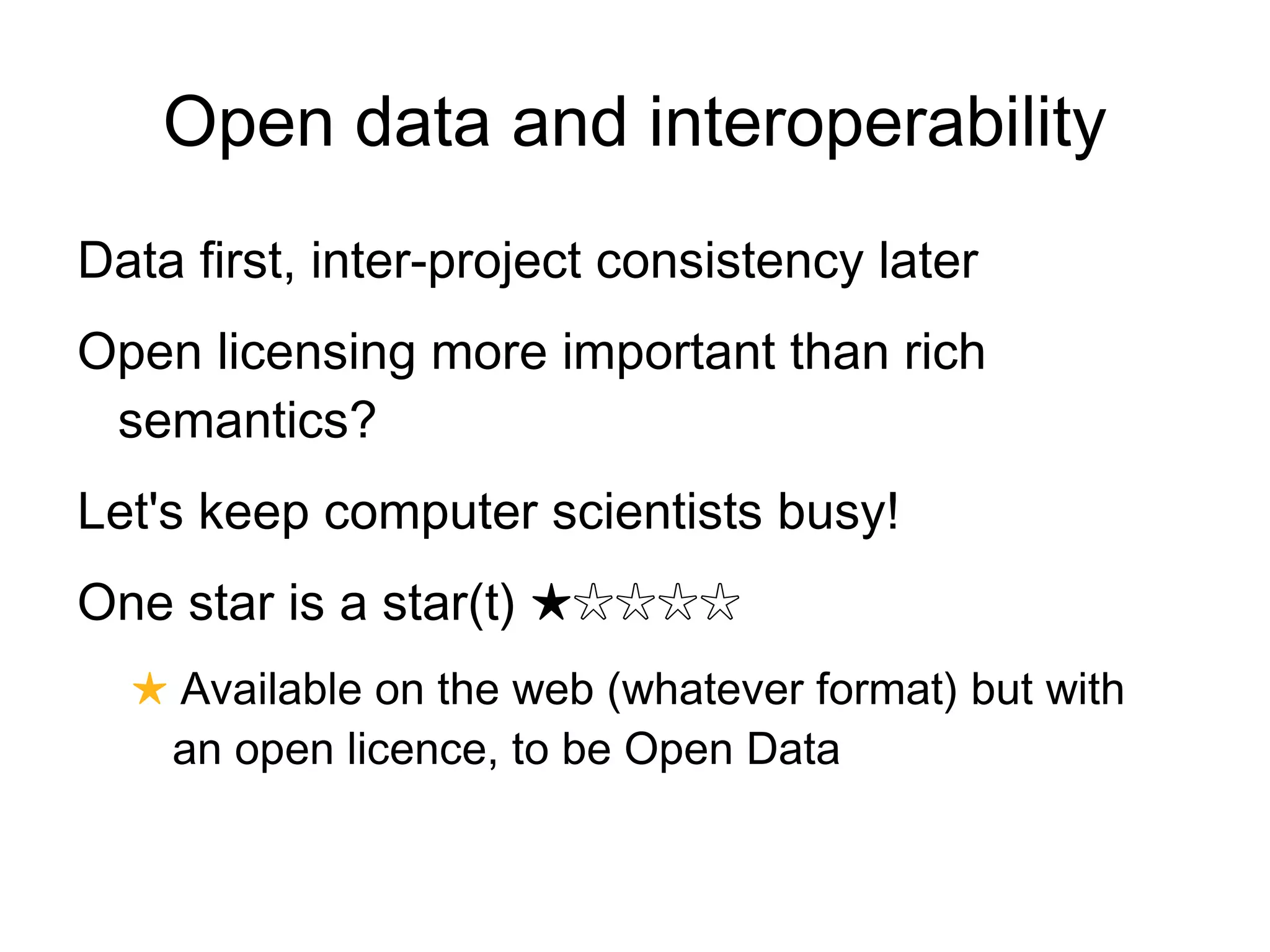 Open data and interoperability
Data first, inter-project consistency later
Open licensing more important than rich
 semantics?
Let's keep computer scientists busy!
One star is a star(t) ★☆☆☆☆
  ★ Available on the web (whatever format) but with
   an open licence, to be Open Data
 