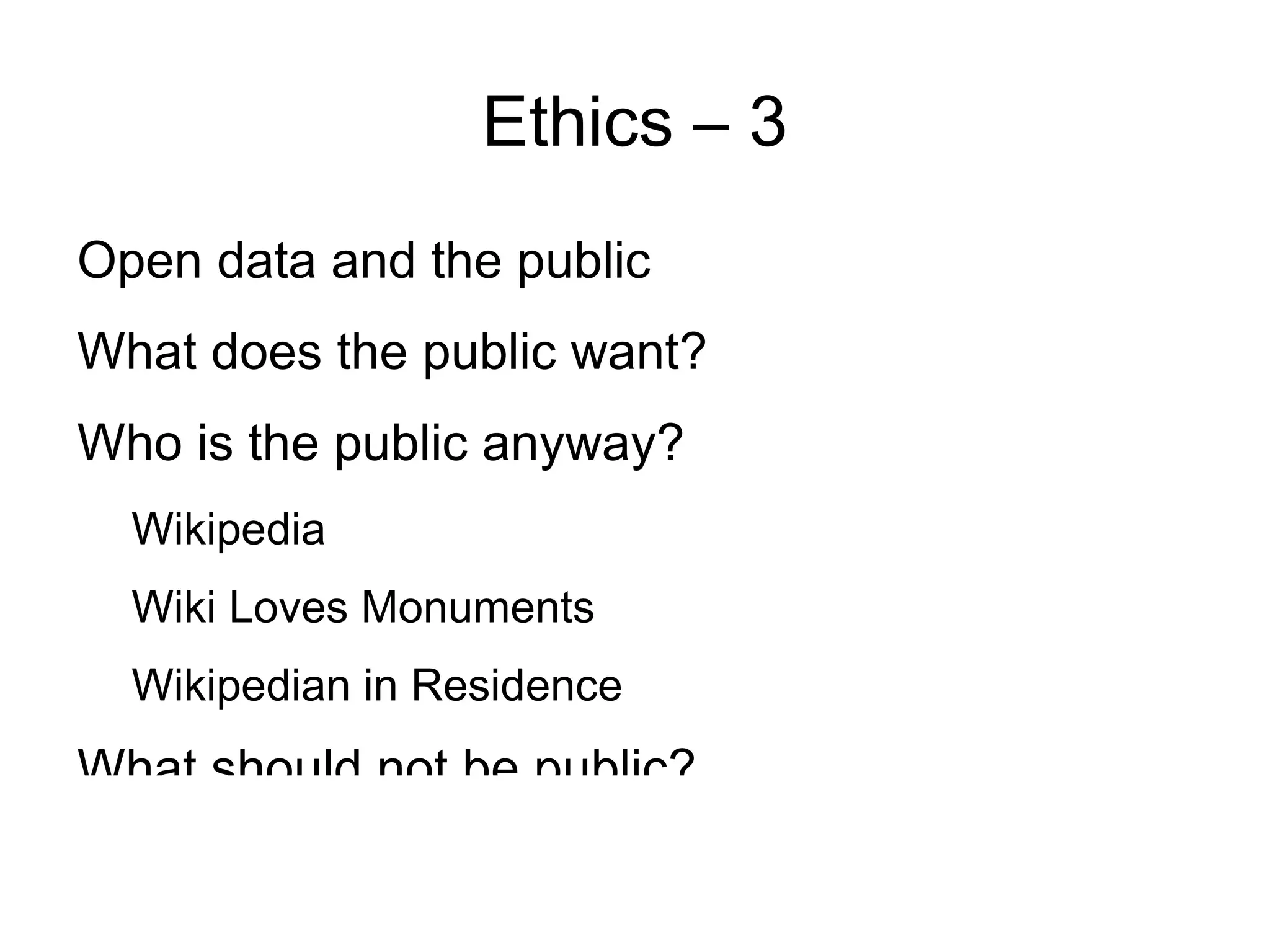 Ethics – 3
Open data and the public
What does the public want?
Who is the public anyway?
  Wikipedia
  Wiki Loves Monuments
  Wikipedian in Residence
What should not be public?
 