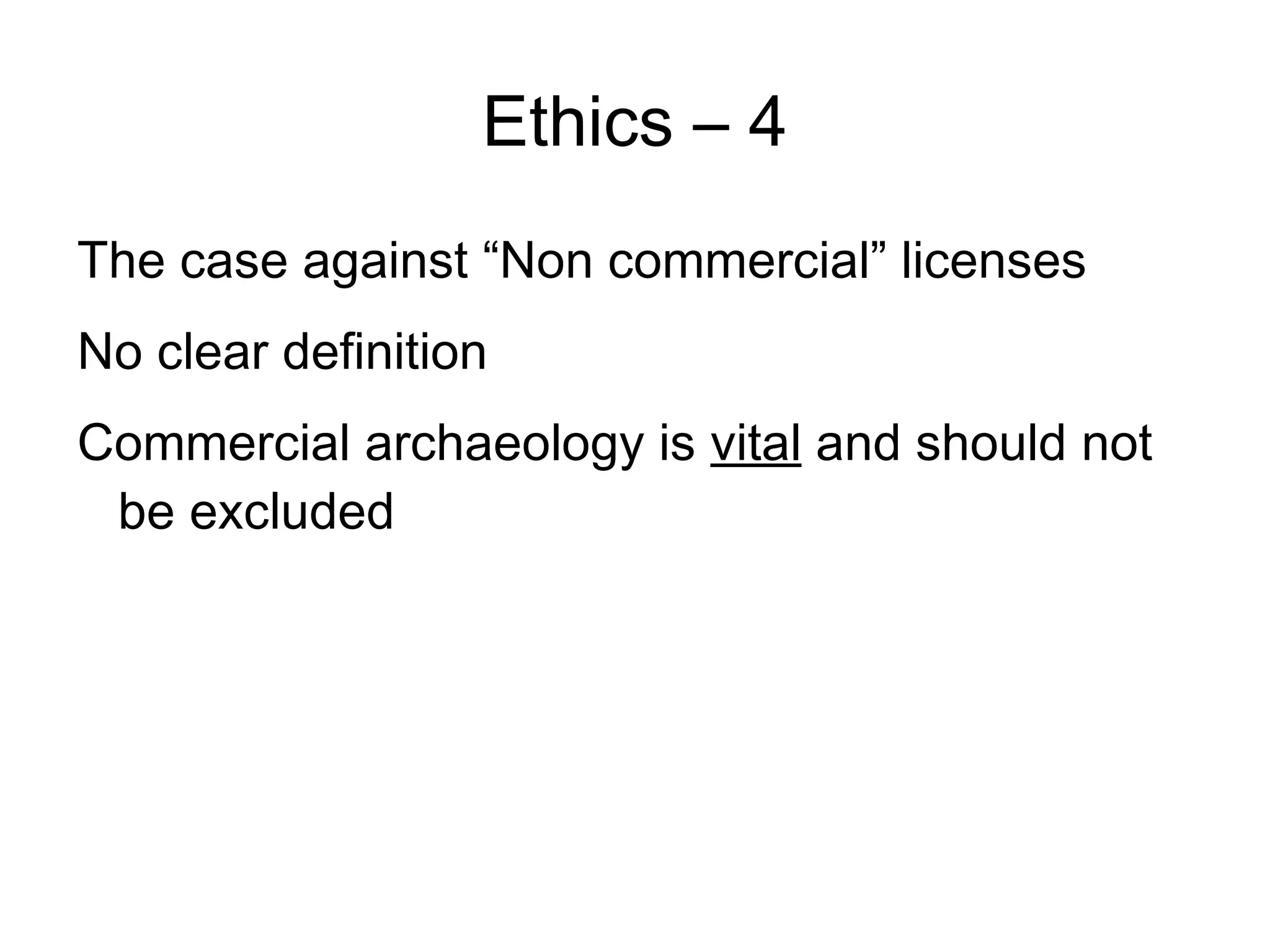 Ethics – 4
The case against “Non commercial” licenses
No clear definition
Commercial archaeology is vital and should not
 be excluded
 