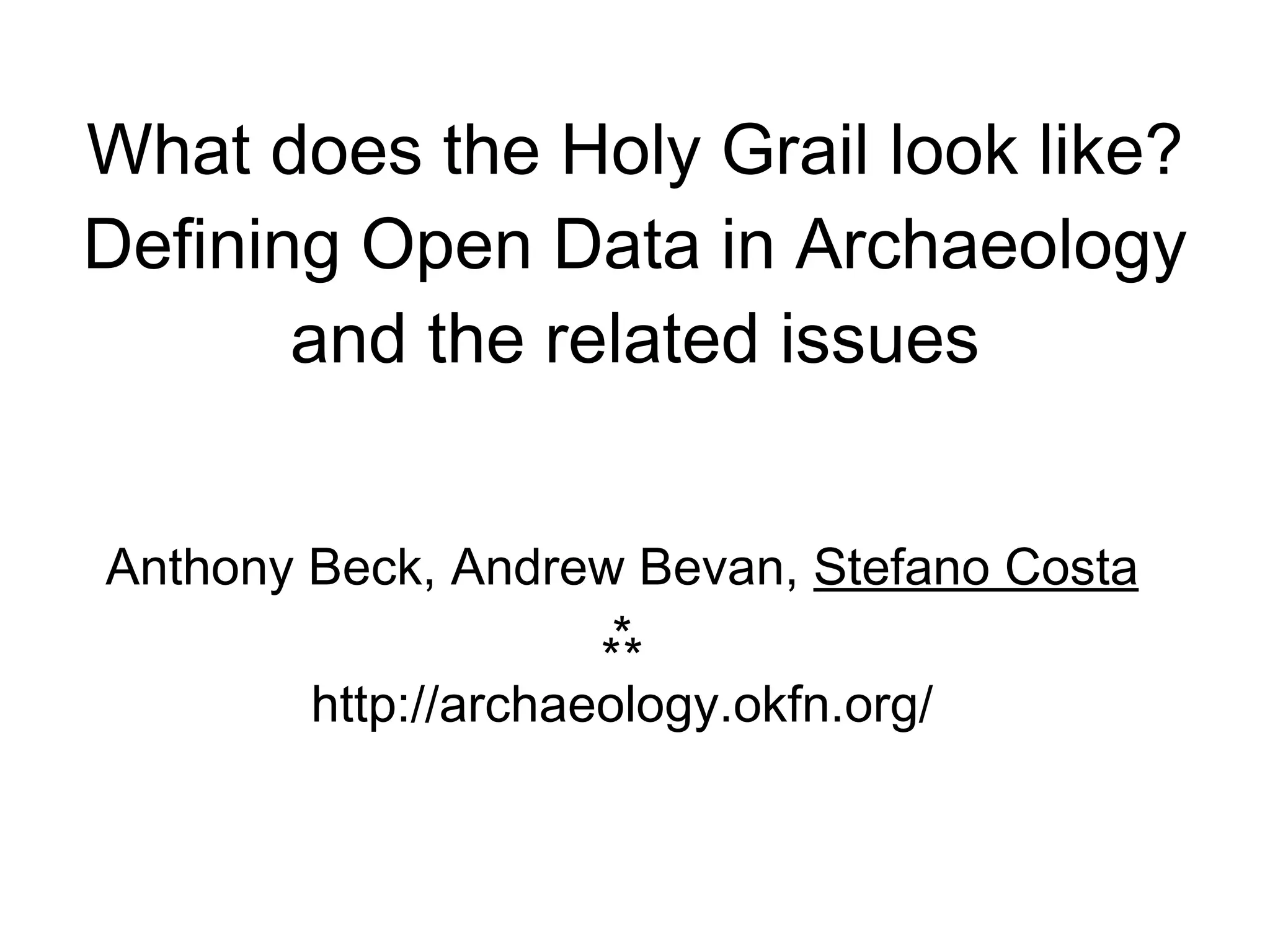 What does the Holy Grail look like?
Defining Open Data in Archaeology
       and the related issues


Anthony Beck, Andrew Bevan, Stefano Costa
                     ⁂
        http://archaeology.okfn.org/
 