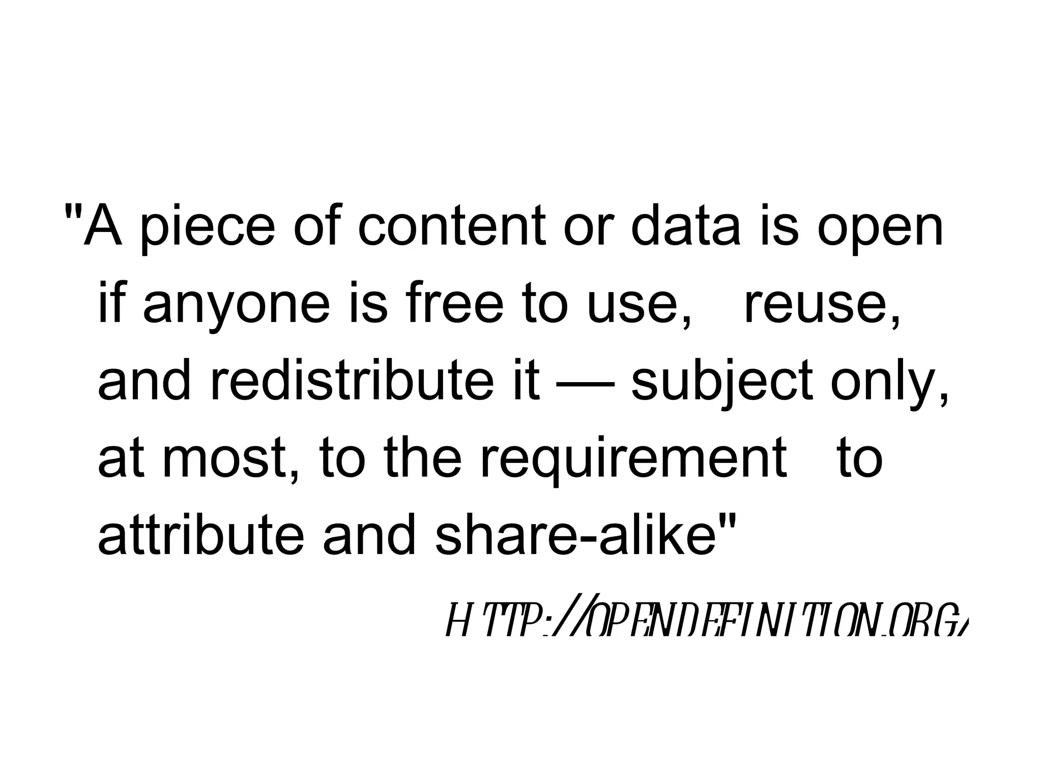 "A piece of content or data is open
 if anyone is free to use,  reuse,
 and redistribute it — subject only,
 at most, to the requirement  to
 attribute and share-alike"
                http:/ opendefinition.org/
                      /
 