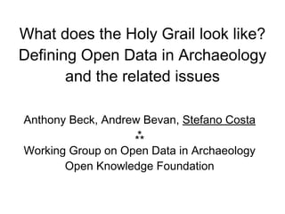 What does the Holy Grail look like?
Defining Open Data in Archaeology
       and the related issues

Anthony Beck, Andrew Bevan, Stefano Costa
                   ⁂
Working Group on Open Data in Archaeology
       Open Knowledge Foundation
 