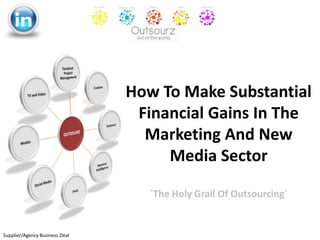 How To Make Substantial Financial Gains In The Marketing And New Media Sector `The Holy Grail Of Outsourcing` Supplier/Agency Business Deal 