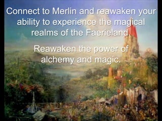 Connect to Merlin and reawaken your
  ability to experience the magical
      realms of the Faerieland.
      Reawaken the power of
       alchemy and magic.
 
