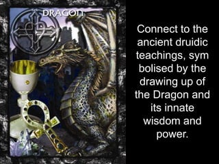 Connect to the
 ancient druidic
teachings, sym
 bolised by the
 drawing up of
the Dragon and
   its innate
  wisdom and
     power.
 