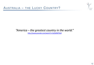 12
AUSTRALIA – THE LUCKY COUNTRY?
“America – the greatest country in the world.”
http://www.youtube.com/watch?v=9zZxBNRTkd4
 
