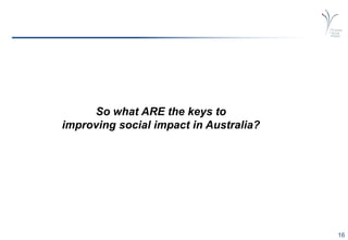 16
So what ARE the keys to
improving social impact in Australia?
 