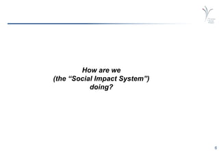 6
How are we
(the “Social Impact System”)
doing?
 