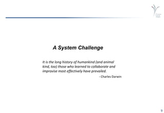 9
A System Challenge
It is the long history of humankind (and animal
kind, too) those who learned to collaborate and
improvise most effectively have prevailed.
- Charles Darwin
 