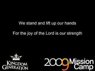 We stand and lift up our hands For the joy of the Lord is our strength 