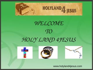 WELCOME
TO
HOLY LAND 4JESUS
www.holyland4jesus.com
 