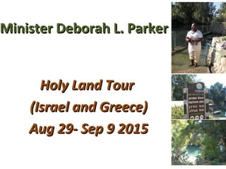 Minister Deborah L. ParkerMinister Deborah L. Parker
Holy Land TourHoly Land Tour
(Israel and Greece)(Israel and Greece)
Aug 29- Sep 9 2015Aug 29- Sep 9 2015
 