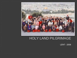 Holy Land PILGRIMAGE LENT - 2008 