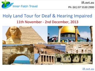 ift.net.au
Ph: (61) 07 5530 2900

Holy Land Tour for Deaf & Hearing Impaired
11th November - 2nd December, 2013

ift.net.au

 