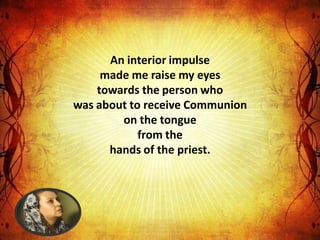 An interior impulse
     made me raise my eyes
    towards the person who
was about to receive Communion
        on the tongue
            from the
      hands of the priest.
 