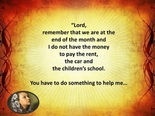 “Lord,
    remember that we are at the
        end of the month and
      I do not have the money
           to pay the rent,
             the car and
        the children’s school.

You have to do something to help me…
 
