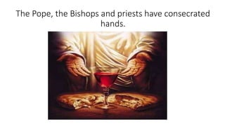 The Pope, the Bishops and priests have consecrated
hands.
 