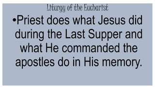 Liturgy of the Eucharist
•Priest does what Jesus did
during the Last Supper and
what He commanded the
apostles do in His memory.
 