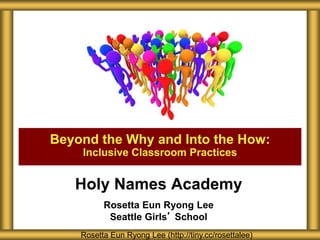 Holy Names Academy
Rosetta Eun Ryong Lee
Seattle Girls’ School
Beyond the Why and Into the How:
Inclusive Classroom Practices
Rosetta Eun Ryong Lee (http://tiny.cc/rosettalee)
 
