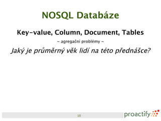 NOSQL Databáze
 Key-value, Column, Document, Tables
              ~ agregační problémy ~

Jaký je průměrný věk lidí na této přednášce?




                       10
 