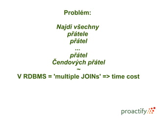 Problém:

           Najdi všechny
              přátele
                přátel
                  ...
                přátel
         Čendových přátel
                   ~
V RDBMS = 'multiple JOINs' => time cost
 
