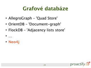 Grafové databáze
●
    AllegroGraph – 'Quad Store'
●
    OrientDB – 'Document-graph'
●
    FlockDB – 'Adjacency lists store'
●
    …
●
    Neo4j




                        24
 