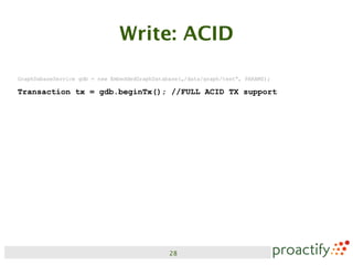 Write: ACID

GraphDabaseService gdb = new EmbeddedGraphDatabase(„/data/graph/test“, PARAMS);

Transaction tx = gdb.beginTx(); //FULL ACID TX support




                                               28
 