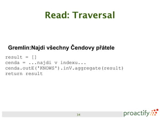 Read: Traversal


Gremlin:Najdi všechny Čendovy přátele
result = []
cenda = ...najdi v indexu...
cenda.outE('KNOWS').inV.aggregate(result)
return result




                        34
 